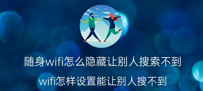 随身wifi怎么隐藏让别人搜索不到 wifi怎样设置能让别人搜不到？